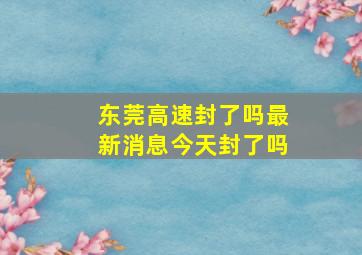 东莞高速封了吗最新消息今天封了吗