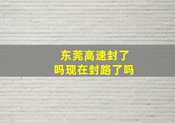 东莞高速封了吗现在封路了吗