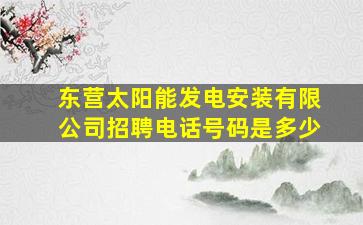 东营太阳能发电安装有限公司招聘电话号码是多少