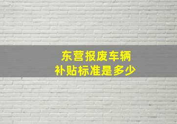 东营报废车辆补贴标准是多少