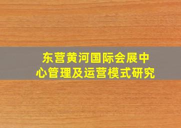 东营黄河国际会展中心管理及运营模式研究