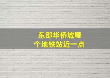 东部华侨城哪个地铁站近一点