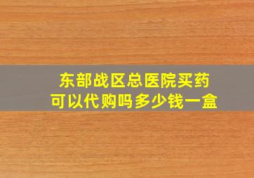 东部战区总医院买药可以代购吗多少钱一盒