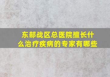 东部战区总医院擅长什么治疗疾病的专家有哪些