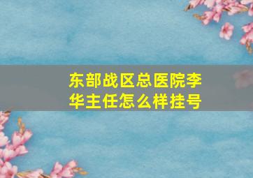 东部战区总医院李华主任怎么样挂号