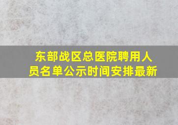 东部战区总医院聘用人员名单公示时间安排最新