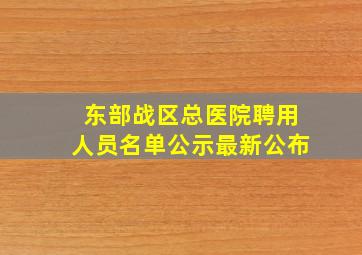 东部战区总医院聘用人员名单公示最新公布