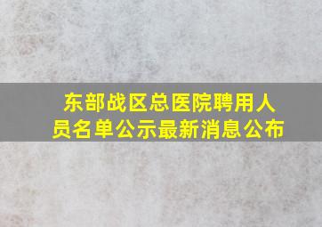 东部战区总医院聘用人员名单公示最新消息公布