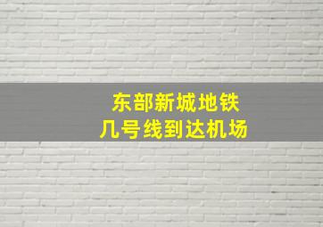 东部新城地铁几号线到达机场