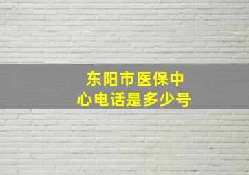 东阳市医保中心电话是多少号