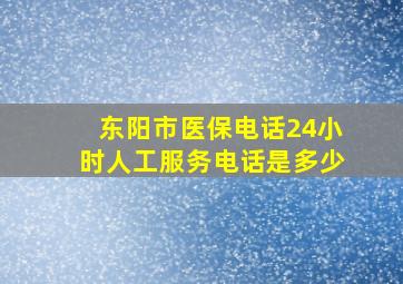 东阳市医保电话24小时人工服务电话是多少