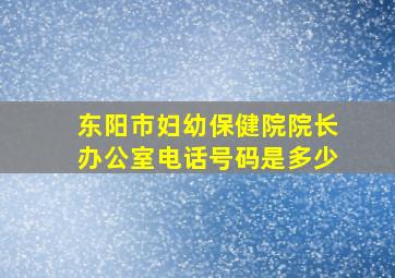 东阳市妇幼保健院院长办公室电话号码是多少