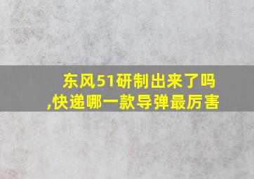 东风51研制出来了吗,快递哪一款导弹最厉害