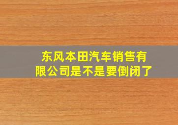 东风本田汽车销售有限公司是不是要倒闭了