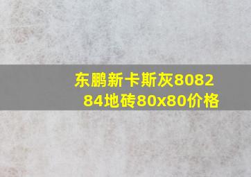 东鹏新卡斯灰808284地砖80x80价格