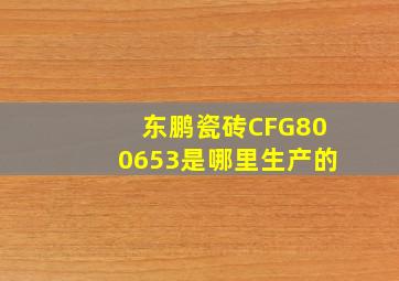 东鹏瓷砖CFG800653是哪里生产的