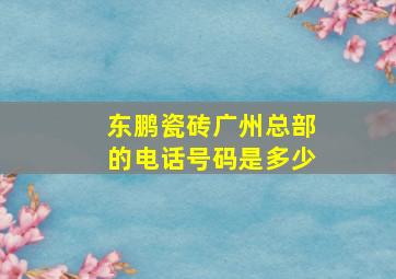 东鹏瓷砖广州总部的电话号码是多少