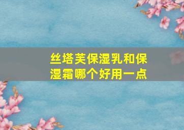 丝塔芙保湿乳和保湿霜哪个好用一点