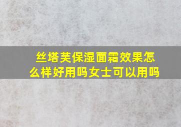 丝塔芙保湿面霜效果怎么样好用吗女士可以用吗