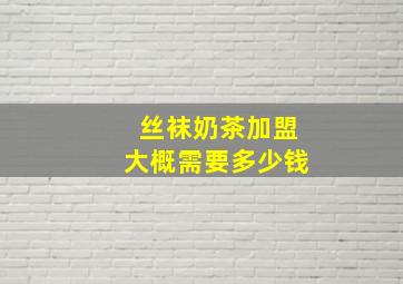 丝袜奶茶加盟大概需要多少钱