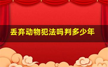 丢弃动物犯法吗判多少年