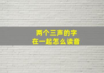 两个三声的字在一起怎么读音