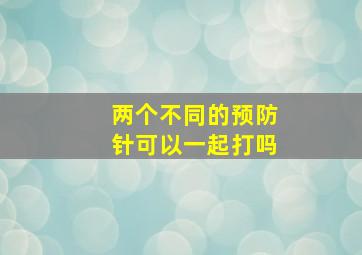 两个不同的预防针可以一起打吗