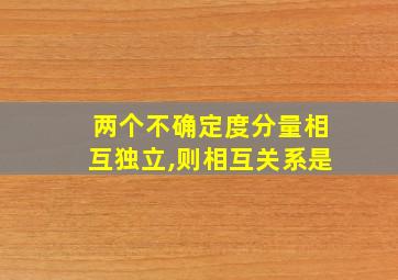 两个不确定度分量相互独立,则相互关系是