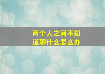 两个人之间不知道聊什么怎么办