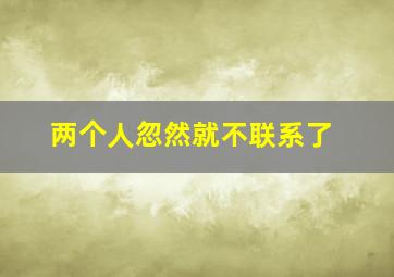 两个人忽然就不联系了