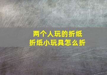 两个人玩的折纸折纸小玩具怎么折