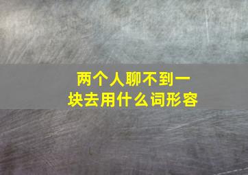 两个人聊不到一块去用什么词形容