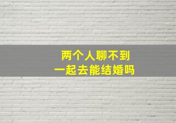 两个人聊不到一起去能结婚吗