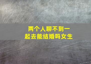 两个人聊不到一起去能结婚吗女生