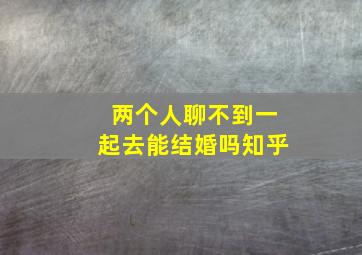 两个人聊不到一起去能结婚吗知乎