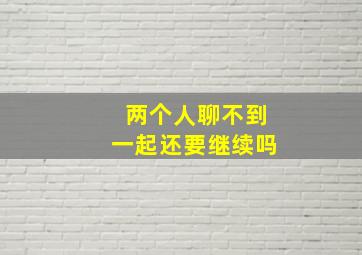 两个人聊不到一起还要继续吗