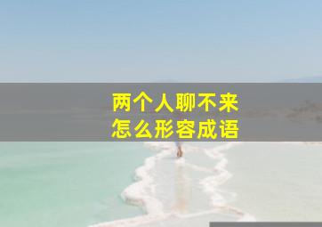 两个人聊不来怎么形容成语