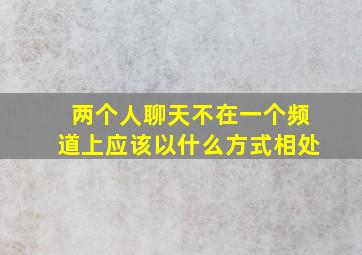 两个人聊天不在一个频道上应该以什么方式相处