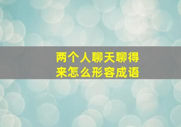 两个人聊天聊得来怎么形容成语