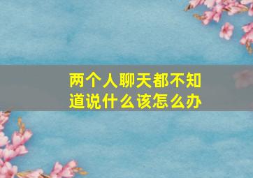 两个人聊天都不知道说什么该怎么办