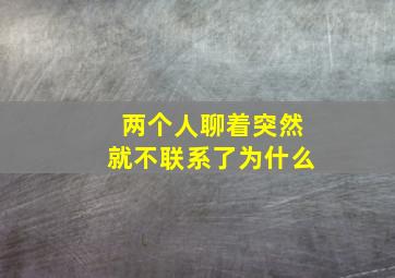 两个人聊着突然就不联系了为什么