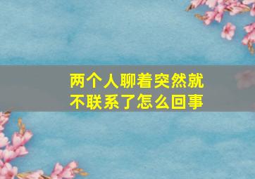 两个人聊着突然就不联系了怎么回事