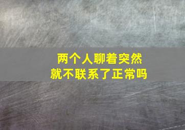 两个人聊着突然就不联系了正常吗