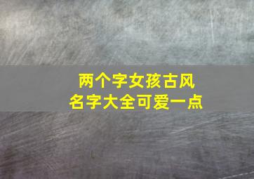 两个字女孩古风名字大全可爱一点