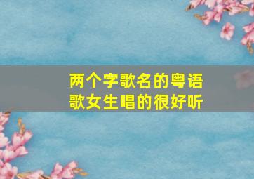 两个字歌名的粤语歌女生唱的很好听