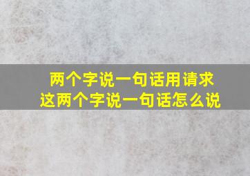 两个字说一句话用请求这两个字说一句话怎么说