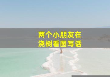 两个小朋友在浇树看图写话