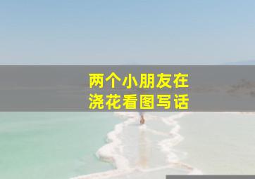 两个小朋友在浇花看图写话