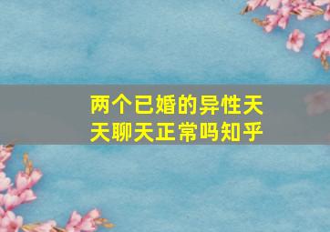 两个已婚的异性天天聊天正常吗知乎