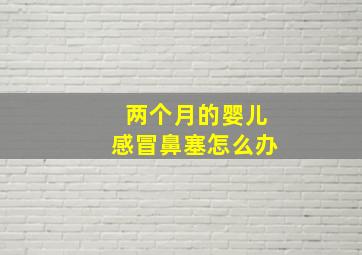 两个月的婴儿感冒鼻塞怎么办